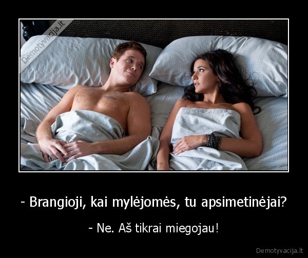 - Brangioji, kai mylėjomės, tu apsimetinėjai? - - Ne. Aš tikrai miegojau!. 