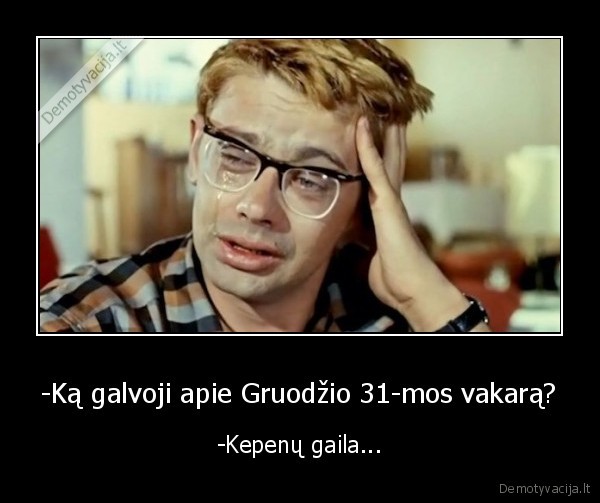 -Ką galvoji apie Gruodžio 31-mos vakarą? - -Kepenų gaila.... 
