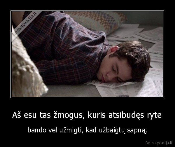 Aš esu tas žmogus, kuris atsibudęs ryte - bando vėl užmigti, kad užbaigtų sapną.. 