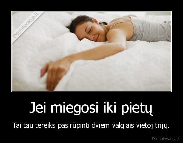 Jei miegosi iki pietų - Tai tau tereiks pasirūpinti dviem valgiais vietoj trijų.. 