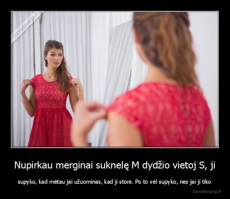 Nupirkau merginai suknelę M dydžio vietoj S, ji - supyko, kad mėtau jai užuominas, kad ji stora. Po to vėl supyko, nes jai ji tiko. 