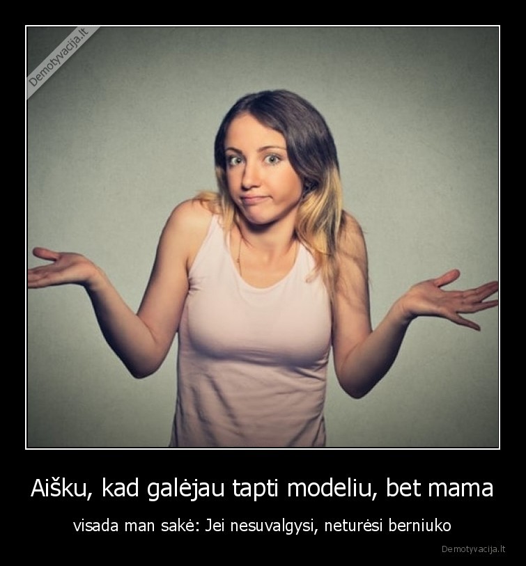 Aišku, kad galėjau tapti modeliu, bet mama - visada man sakė: Jei nesuvalgysi, neturėsi berniuko. 