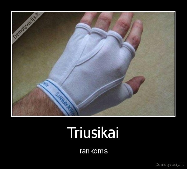 Triusikai - rankoms. 