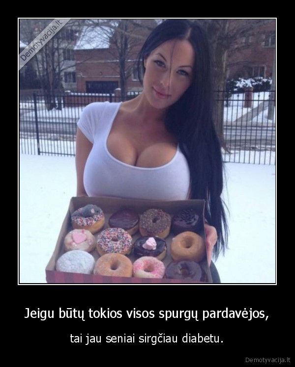 Jeigu būtų tokios visos spurgų pardavėjos, - tai jau seniai sirgčiau diabetu.. 