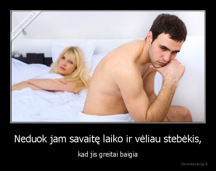 Neduok jam savaitę laiko ir vėliau stebėkis, - kad jis greitai baigia. 