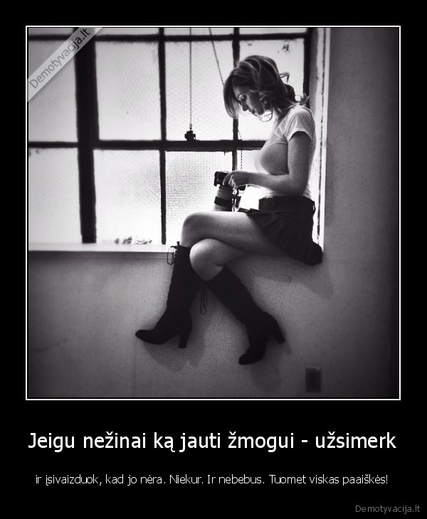 Jeigu nežinai ką jauti žmogui - užsimerk - ir įsivaizduok, kad jo nėra. Niekur. Ir nebebus. Tuomet viskas paaiškės!. 