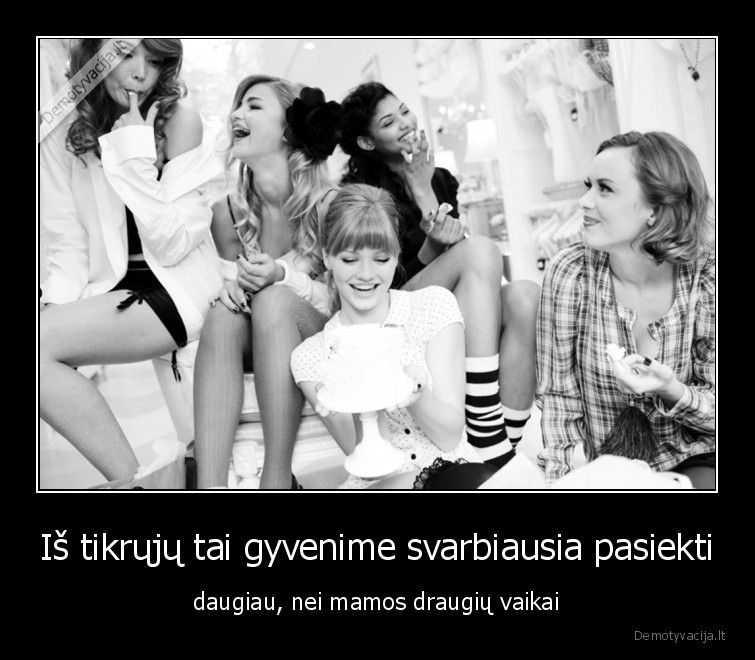 Iš tikrųjų tai gyvenime svarbiausia pasiekti - daugiau, nei mamos draugių vaikai. 