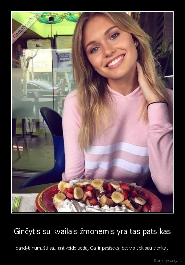 Ginčytis su kvailais žmonėmis yra tas pats kas - bandyti numušti sau ant veido uodą. Gal ir pasiseks, bet vis tiek sau trenksi.. 