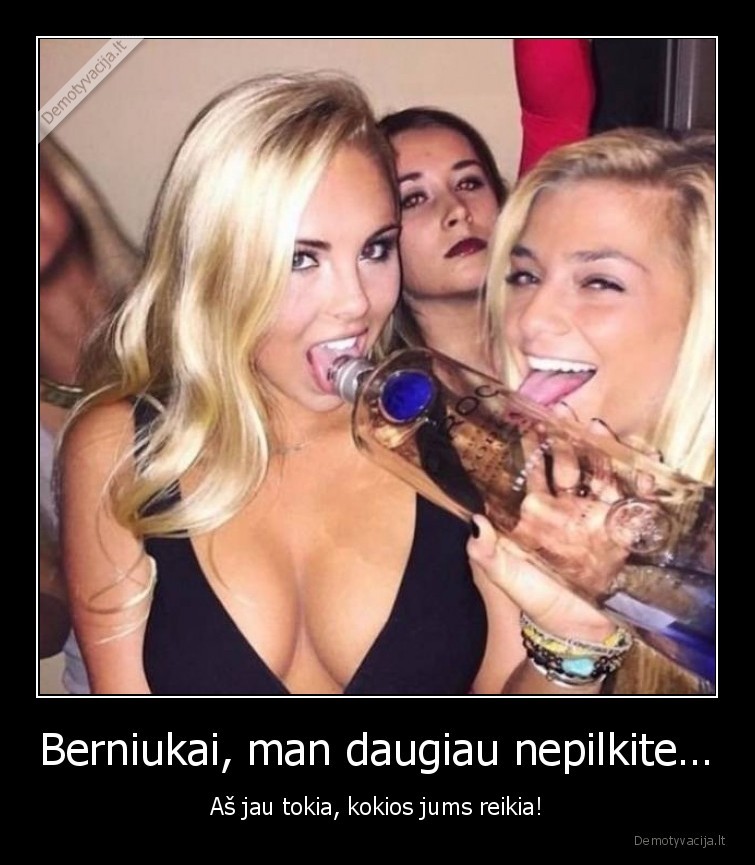 Berniukai, man daugiau nepilkite… - Aš jau tokia, kokios jums reikia!. 