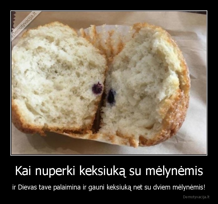 Kai nuperki keksiuką su mėlynėmis - ir Dievas tave palaimina ir gauni keksiuką net su dviem mėlynėmis!. 