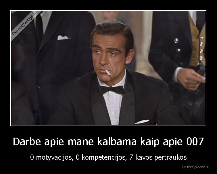 Darbe apie mane kalbama kaip apie 007 - 0 motyvacijos, 0 kompetencijos, 7 kavos pertraukos. 