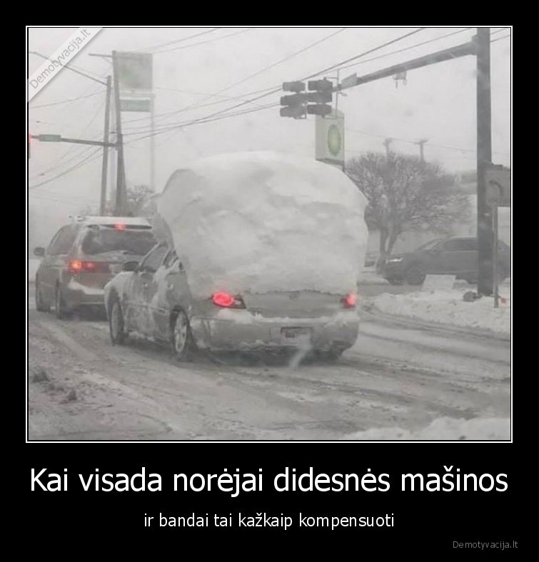 Kai visada norėjai didesnės mašinos - ir bandai tai kažkaip kompensuoti. 
