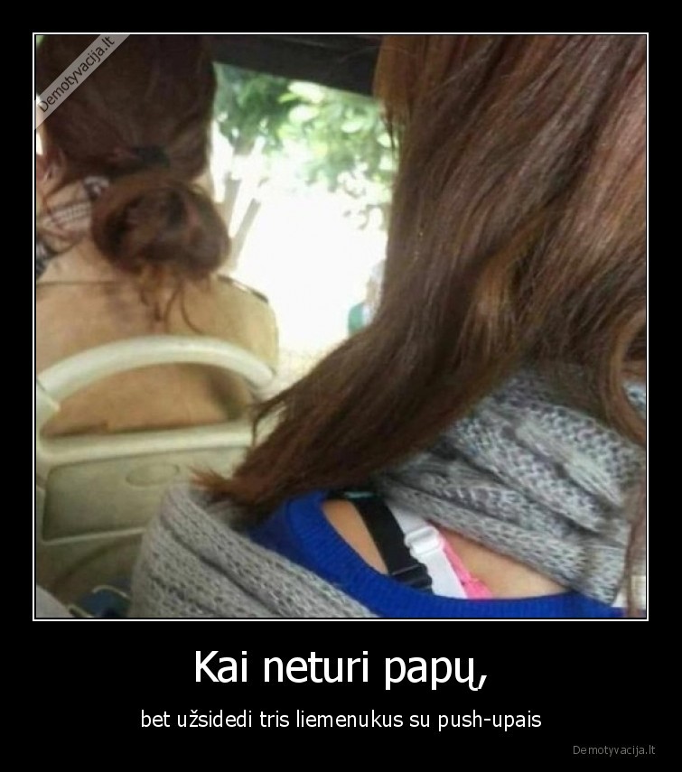 Kai neturi papų, - bet užsidedi tris liemenukus su push-upais. 