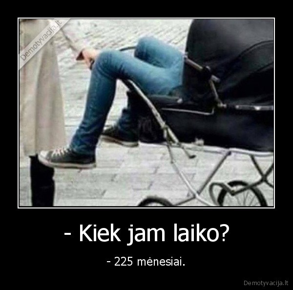 - Kiek jam laiko? - - 225 mėnesiai.. 