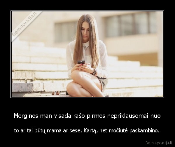 Merginos man visada rašo pirmos nepriklausomai nuo - to ar tai būtų mama ar sesė. Kartą, net močiutė paskambino.. 
