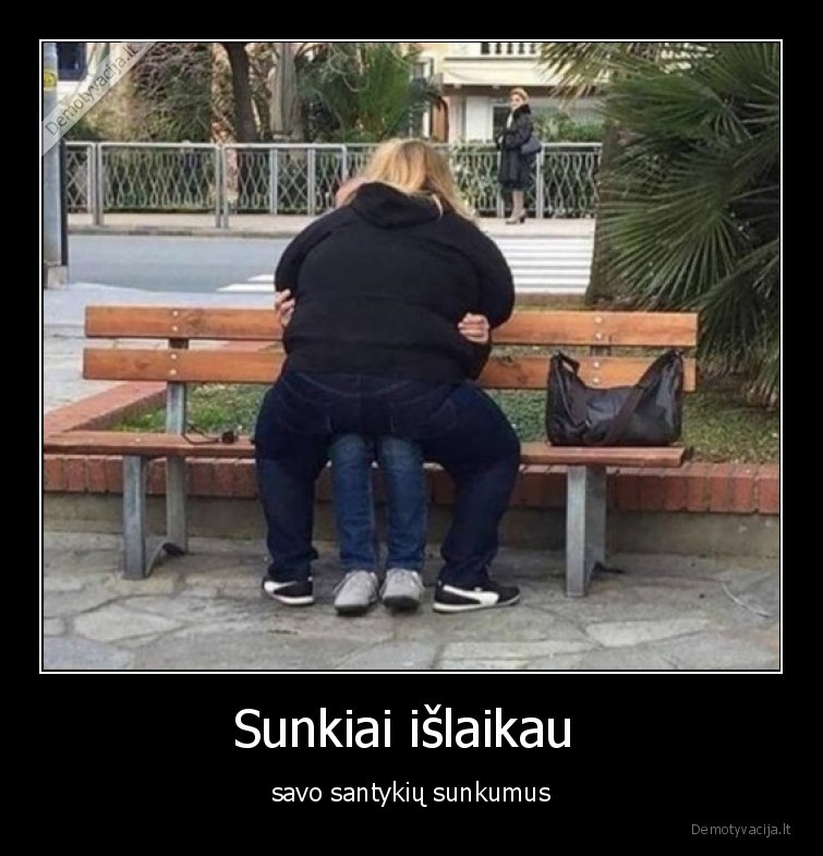 Sunkiai išlaikau  - savo santykių sunkumus. 