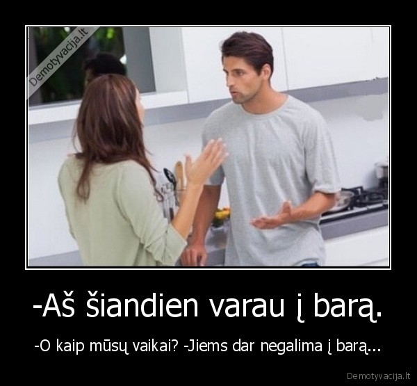 -Aš šiandien varau į barą. - -O kaip mūsų vaikai? -Jiems dar negalima į barą.... 