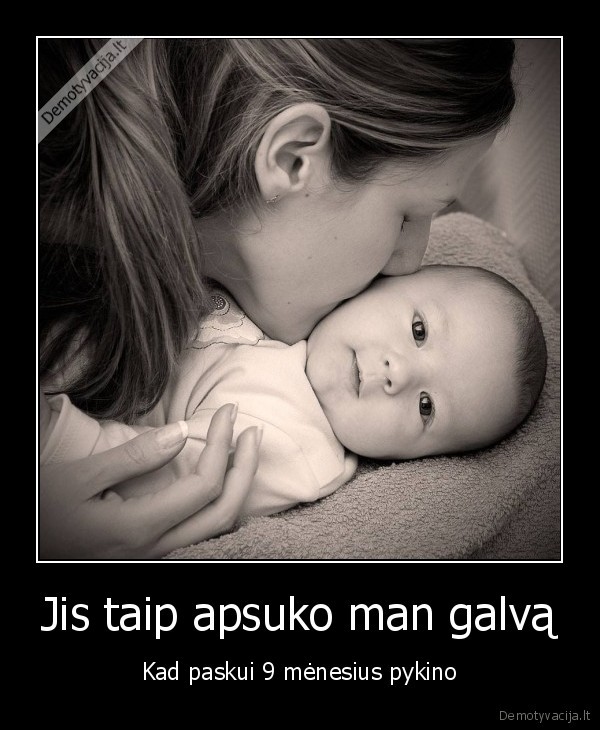 Jis taip apsuko man galvą - Kad paskui 9 mėnesius pykino. 