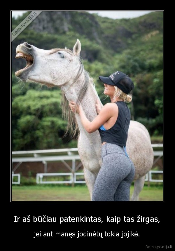 Ir aš būčiau patenkintas, kaip tas žirgas, - jei ant manęs jodinėtų tokia jojikė.. 