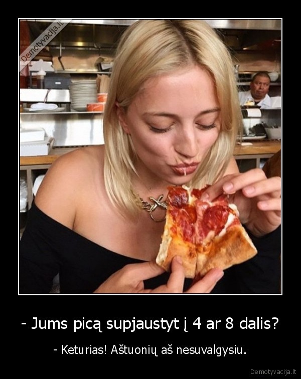 - Jums picą supjaustyt į 4 ar 8 dalis? - - Keturias! Aštuonių aš nesuvalgysiu.. 