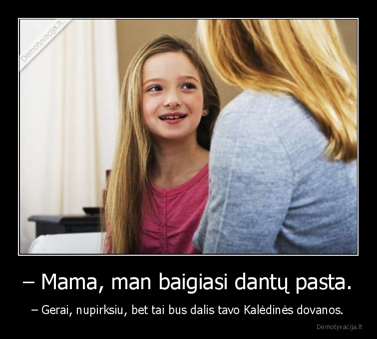 – Mama, man baigiasi dantų pasta. - – Gerai, nupirksiu, bet tai bus dalis tavo Kalėdinės dovanos.. 