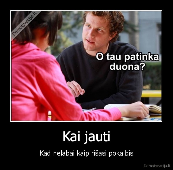 Kai jauti - Kad nelabai kaip rišasi pokalbis. 