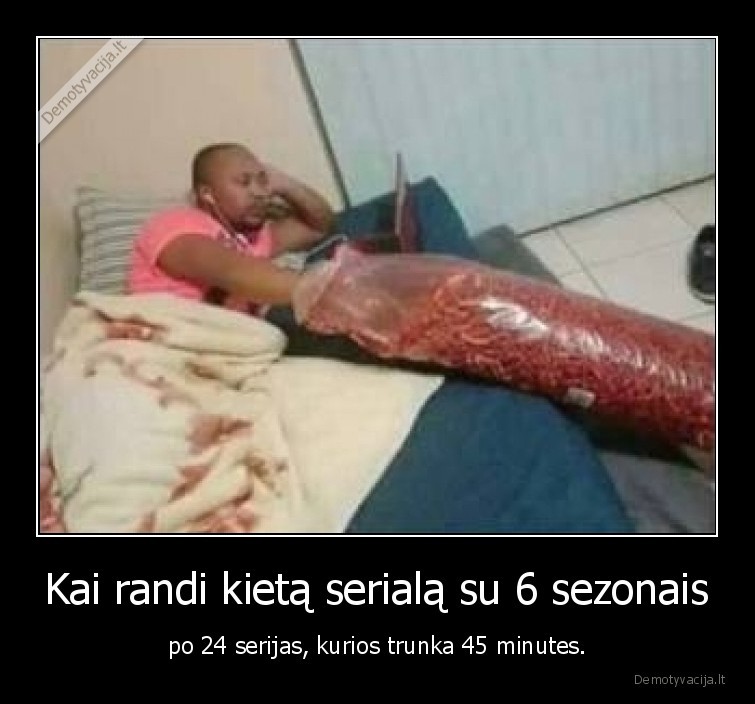 Kai randi kietą serialą su 6 sezonais - po 24 serijas, kurios trunka 45 minutes.. 