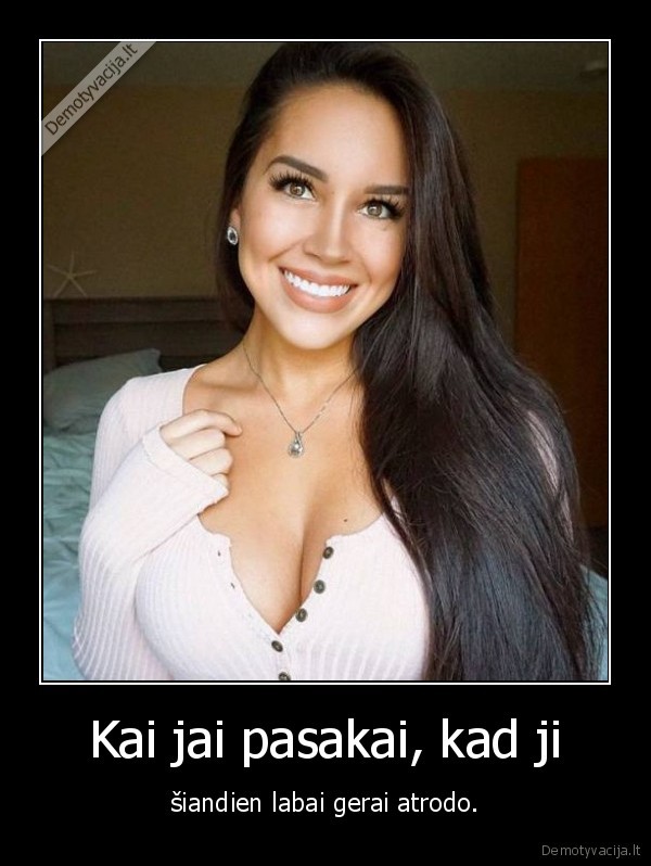 Kai jai pasakai, kad ji - šiandien labai gerai atrodo.. 
