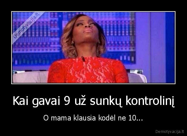 Kai gavai 9 už sunkų kontrolinį - O mama klausia kodėl ne 10.... 