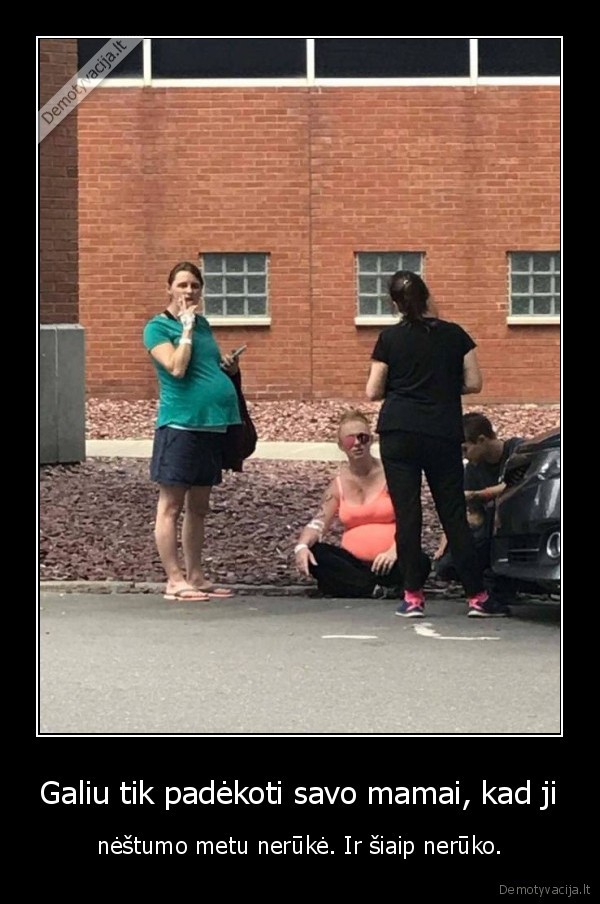 Galiu tik padėkoti savo mamai, kad ji - nėštumo metu nerūkė. Ir šiaip nerūko.. 