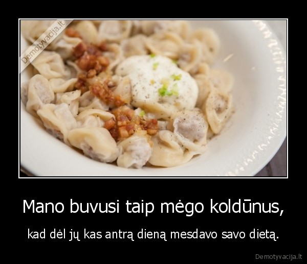 Mano buvusi taip mėgo koldūnus, - kad dėl jų kas antrą dieną mesdavo savo dietą.. 