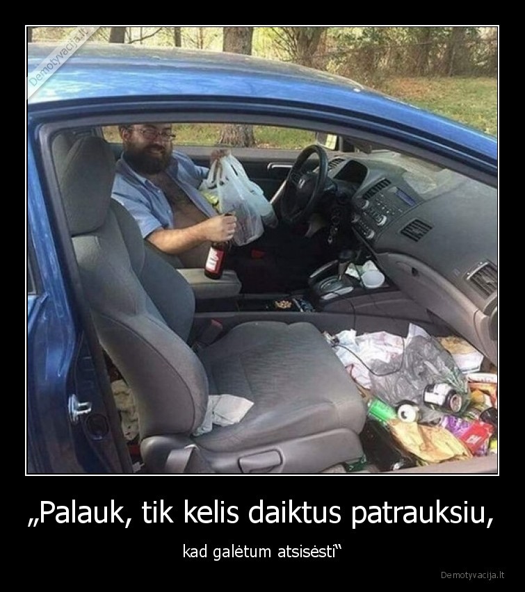 „Palauk, tik kelis daiktus patrauksiu, - kad galėtum atsisėsti“. 