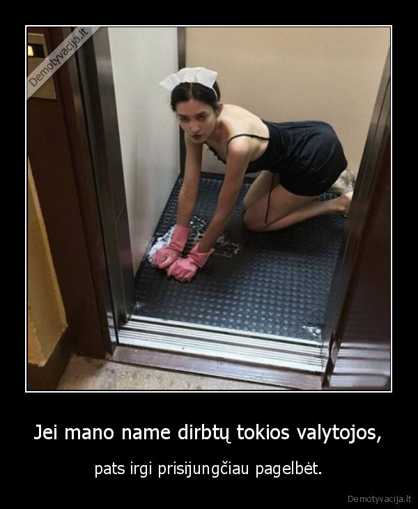 Jei mano name dirbtų tokios valytojos, - pats irgi prisijungčiau pagelbėt.. 