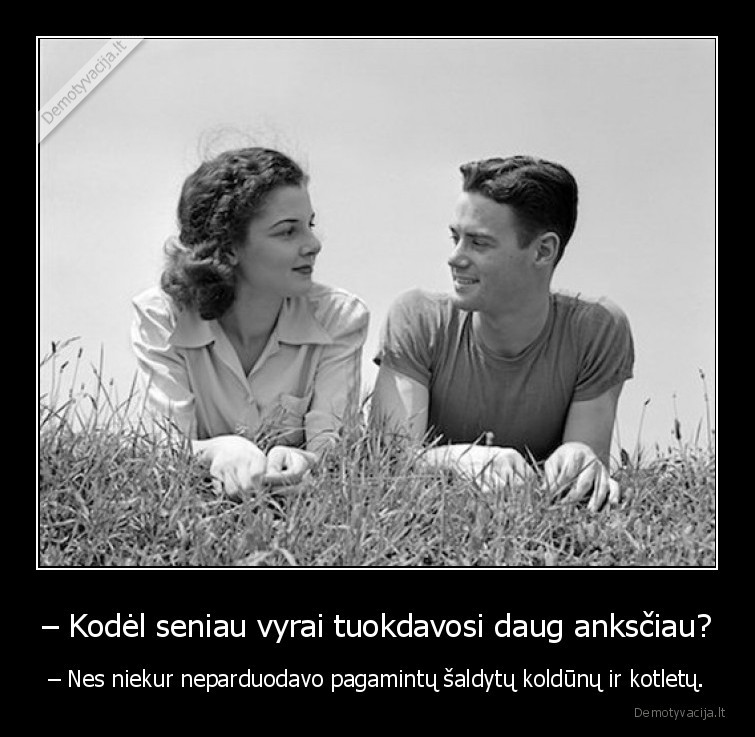 – Kodėl seniau vyrai tuokdavosi daug anksčiau? - – Nes niekur neparduodavo pagamintų šaldytų koldūnų ir kotletų.. 