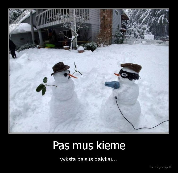 Pas mus kieme - vyksta baisūs dalykai.... 