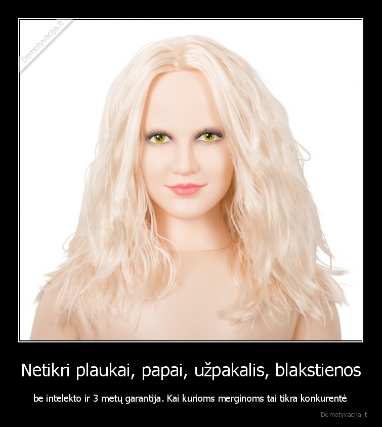 Netikri plaukai, papai, užpakalis, blakstienos - be intelekto ir 3 metų garantija. Kai kurioms merginoms tai tikra konkurentė. 