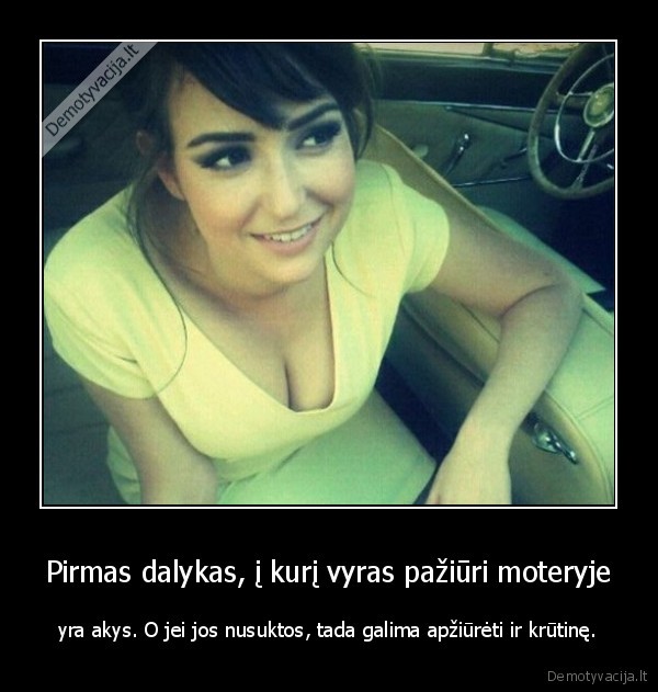 Pirmas dalykas, į kurį vyras pažiūri moteryje - yra akys. O jei jos nusuktos, tada galima apžiūrėti ir krūtinę.. 