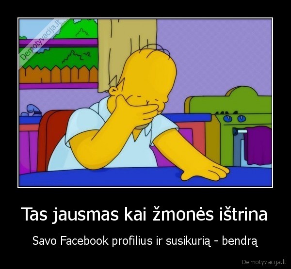Tas jausmas kai žmonės ištrina - Savo Facebook profilius ir susikurią - bendrą. 