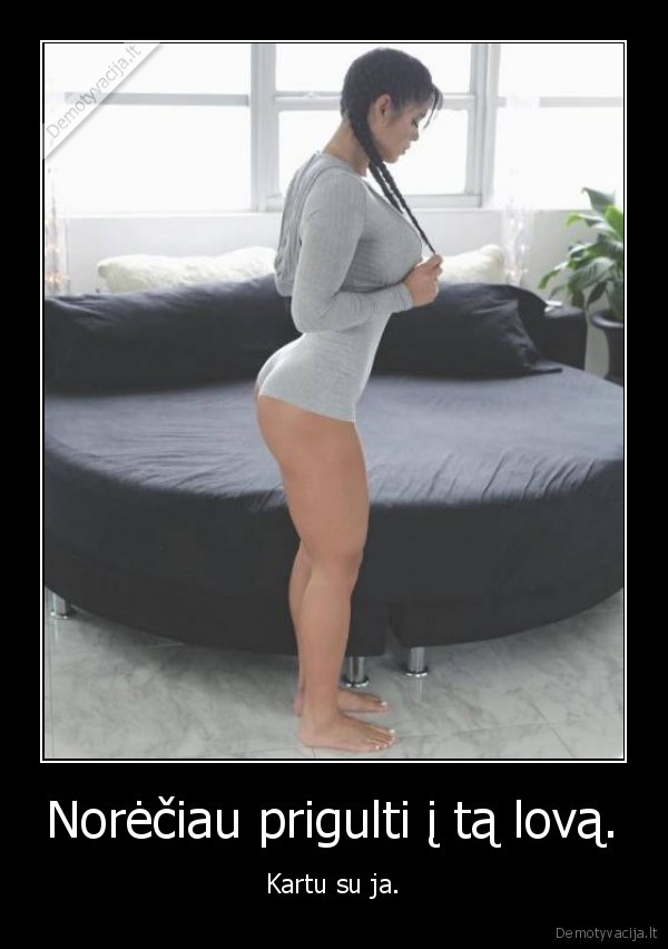 Norėčiau prigulti į tą lovą. - Kartu su ja.. 