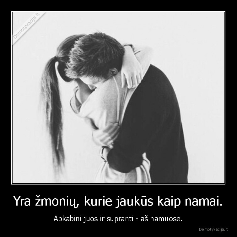 Yra žmonių, kurie jaukūs kaip namai. - Apkabini juos ir supranti - aš namuose.. 