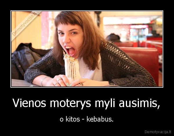 Vienos moterys myli ausimis, - o kitos - kebabus.. 