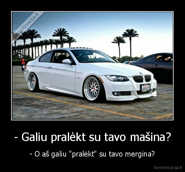 - Galiu pralėkt su tavo mašina? - - O aš galiu 