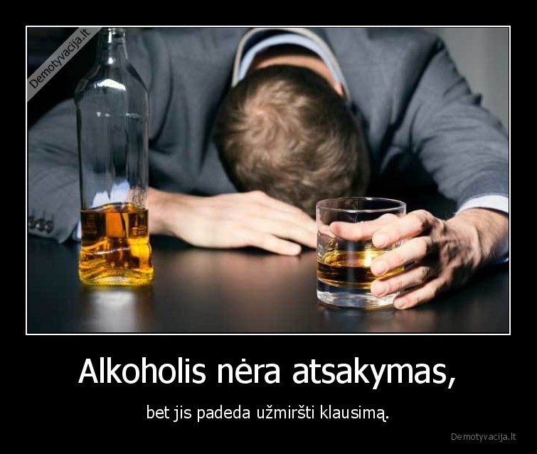 Alkoholis nėra atsakymas, - bet jis padeda užmiršti klausimą.. 