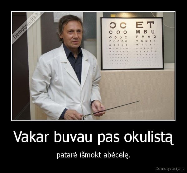 Vakar buvau pas okulistą - patarė išmokt abėcėlę.. 