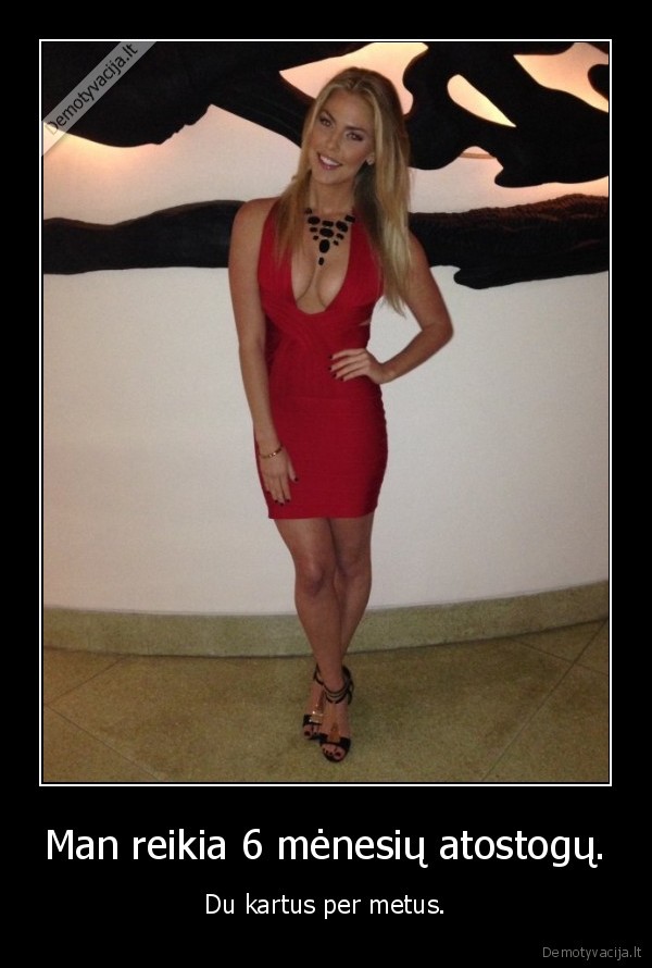 Man reikia 6 mėnesių atostogų. - Du kartus per metus.. 