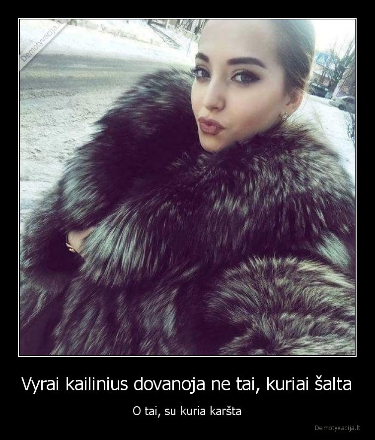 Vyrai kailinius dovanoja ne tai, kuriai šalta - O tai, su kuria karšta. 