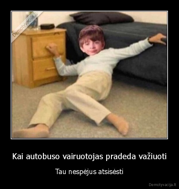 Kai autobuso vairuotojas pradeda važiuoti - Tau nespėjus atsisėsti. 