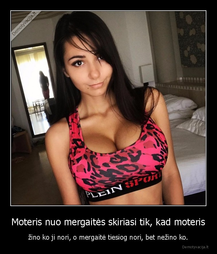 Moteris nuo mergaitės skiriasi tik, kad moteris - žino ko ji nori, o mergaitė tiesiog nori, bet nežino ko.. 