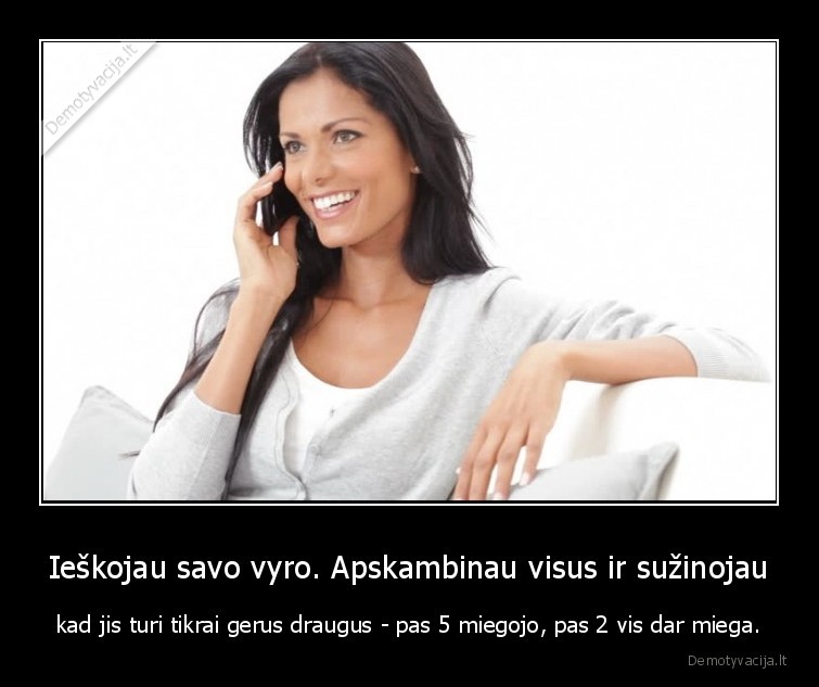 Ieškojau savo vyro. Apskambinau visus ir sužinojau - kad jis turi tikrai gerus draugus - pas 5 miegojo, pas 2 vis dar miega.. 
