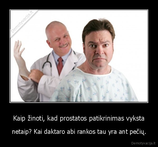 Kaip žinoti, kad prostatos patikrinimas vyksta - netaip? Kai daktaro abi rankos tau yra ant pečių.. 